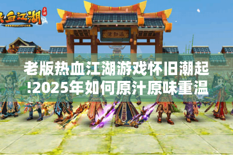 老版热血江湖游戏怀旧潮起!2025年如何原汁原味重温经典?