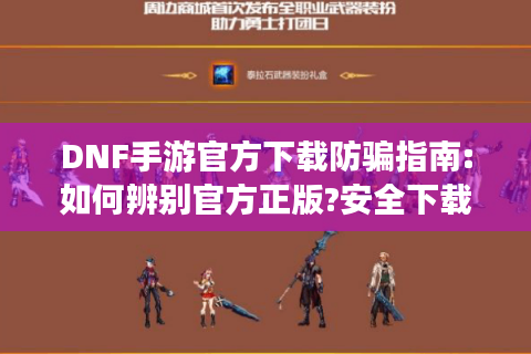 DNF手游官方下载防骗指南:如何辨别官方正版?安全下载防封号指南!