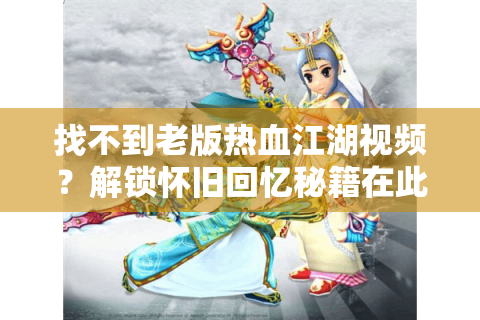 找不到老版热血江湖视频？解锁怀旧回忆秘籍在此！