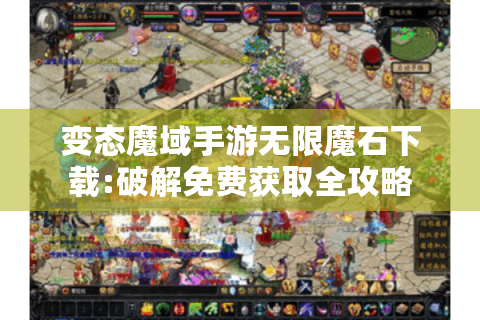变态魔域手游无限魔石下载:破解免费获取全攻略