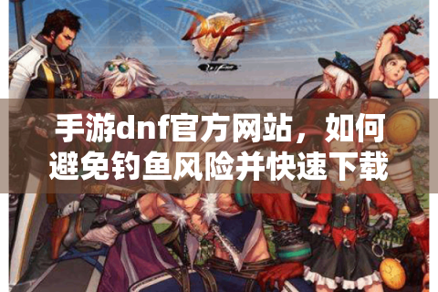 手游dnf官方网站，如何避免钓鱼风险并快速下载游戏？