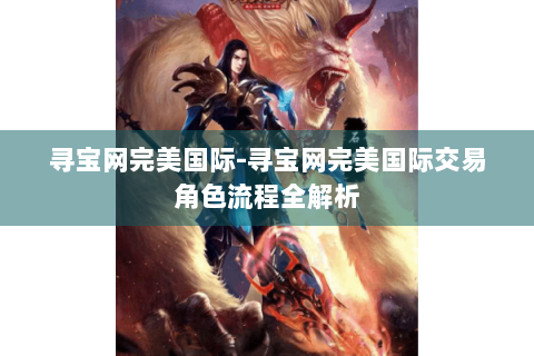 寻宝网完美国际-寻宝网完美国际交易角色流程全解析