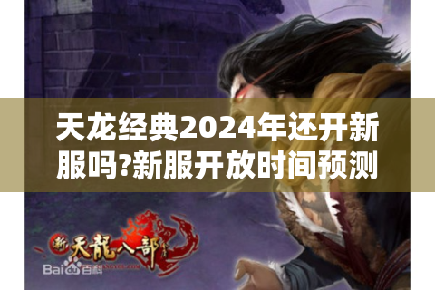 天龙经典2024年还开新服吗?新服开放时间预测及备战指南