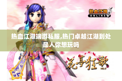 热血江湖端游私服,热门卓越江湖到处是人你想玩吗