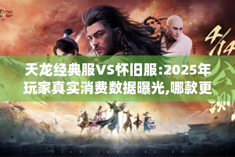 天龙经典服VS怀旧服:2025年玩家真实消费数据曝光,哪款更烧钱?