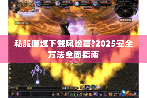 私服魔域下载风险高?2025安全方法全面指南