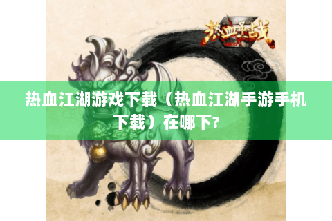 热血江湖游戏下载（热血江湖手游手机下载）在哪下?