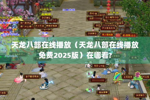 天龙八部在线播放（天龙八部在线播放免费2025版）在哪看?