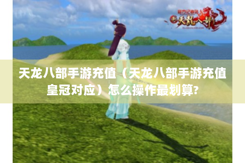 天龙八部手游充值（天龙八部手游充值皇冠对应）怎么操作最划算?
