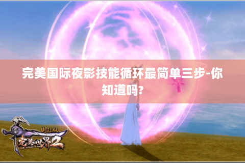 完美国际夜影技能循环最简单三步-你知道吗?