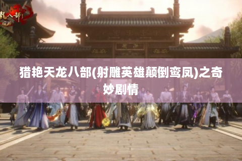 猎艳天龙八部(射雕英雄颠倒鸾凤)之奇妙剧情