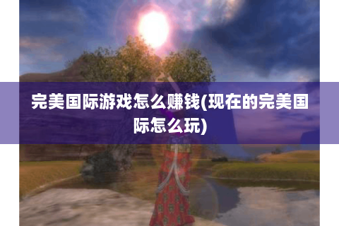 完美国际游戏怎么赚钱(现在的完美国际怎么玩)