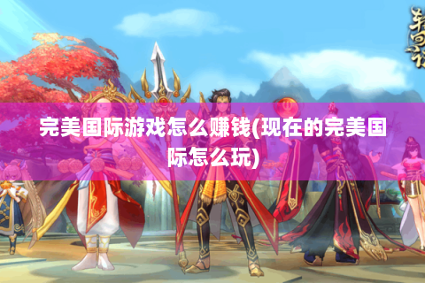 完美国际游戏怎么赚钱(现在的完美国际怎么玩)