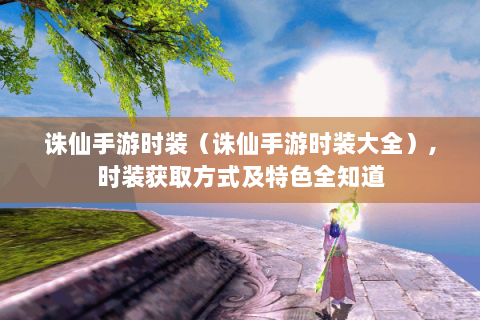 诛仙手游时装（诛仙手游时装大全）,时装获取方式及特色全知道