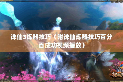 诛仙3炼器技巧（附诛仙炼器技巧百分百成功视频播放）