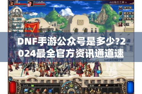 DNF手游公众号是多少?2024最全官方资讯通道速查手册