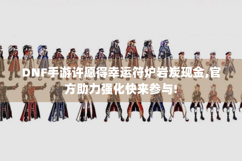 DNF手游许愿得幸运符炉岩炭现金,官方助力强化快来参与!