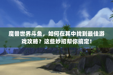 魔兽世界斗鱼，如何在其中找到最佳游戏攻略？这些妙招帮你搞定！