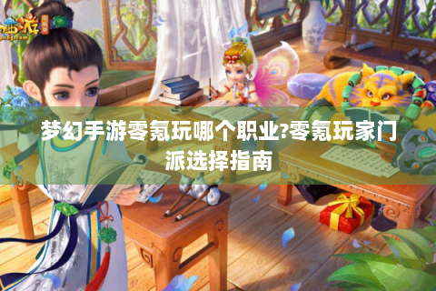 梦幻手游零氪玩哪个职业?零氪玩家门派选择指南