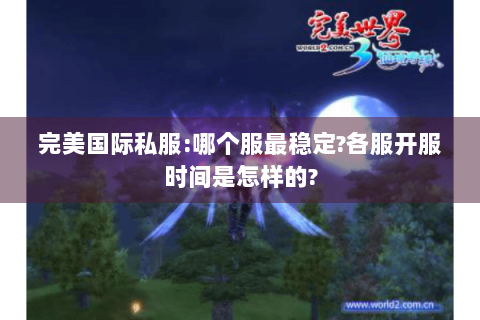 完美国际私服:哪个服最稳定?各服开服时间是怎样的?