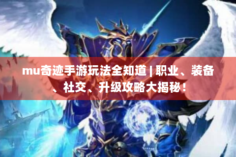mu奇迹手游玩法全知道 | 职业、装备、社交、升级攻略大揭秘！