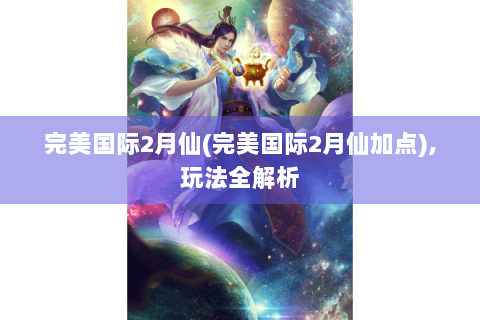 完美国际2月仙(完美国际2月仙加点),玩法全解析