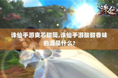 诛仙手游爽芯甜筒,诛仙手游酸甜香味的酒是什么?