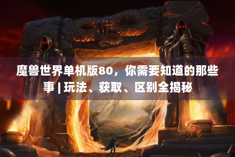 魔兽世界单机版80，你需要知道的那些事 | 玩法、获取、区别全揭秘