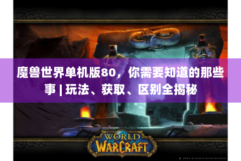 魔兽世界单机版80，你需要知道的那些事 | 玩法、获取、区别全揭秘