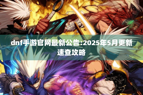 dnf手游官网最新公告:2025年5月更新速查攻略