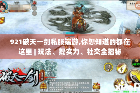 921破天一剑私服端游,你想知道的都在这里 | 玩法、提实力、社交全揭秘