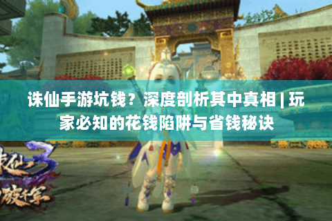 诛仙手游坑钱？深度剖析其中真相 | 玩家必知的花钱陷阱与省钱秘诀
