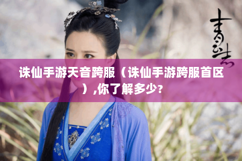 诛仙手游天音跨服（诛仙手游跨服首区）,你了解多少?