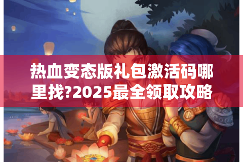热血变态版礼包激活码哪里找?2025最全领取攻略揭秘