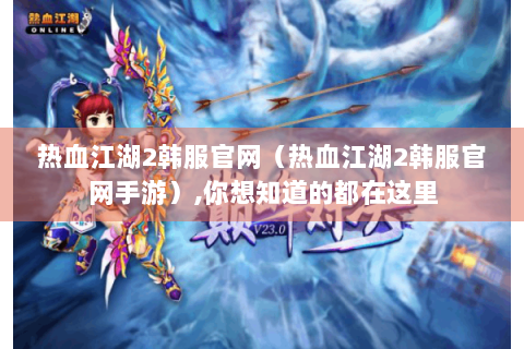 热血江湖2韩服官网（热血江湖2韩服官网手游）,你想知道的都在这里