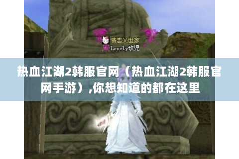 热血江湖2韩服官网（热血江湖2韩服官网手游）,你想知道的都在这里
