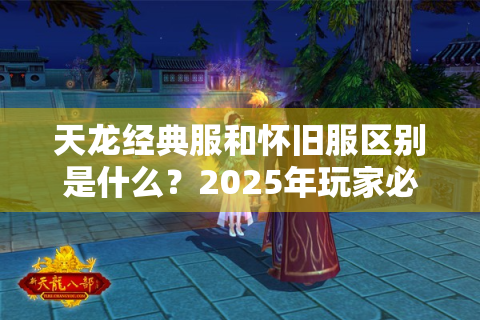 天龙经典服和怀旧服区别是什么？2025年玩家必看的全面对比解析