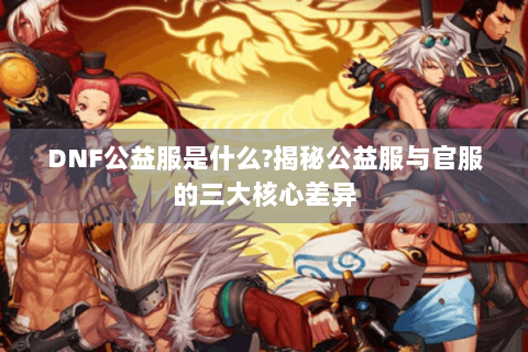 DNF公益服是什么?揭秘公益服与官服的三大核心差异