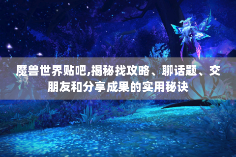 魔兽世界贴吧,揭秘找攻略、聊话题、交朋友和分享成果的实用秘诀