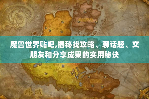 魔兽世界贴吧,揭秘找攻略、聊话题、交朋友和分享成果的实用秘诀