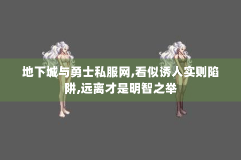 地下城与勇士私服网,看似诱人实则陷阱,远离才是明智之举
