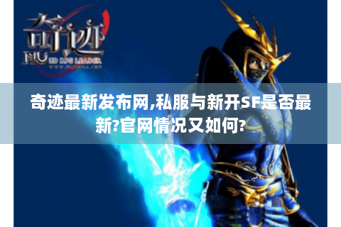 奇迹最新发布网,私服与新开SF是否最新?官网情况又如何?