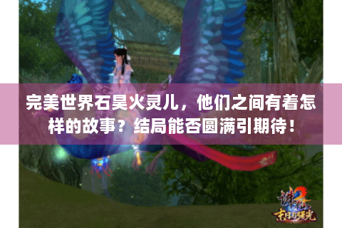 完美世界石昊火灵儿，他们之间有着怎样的故事？结局能否圆满引期待！