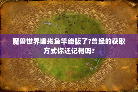 魔兽世界幽光鱼竿绝版了?曾经的获取方式你还记得吗?