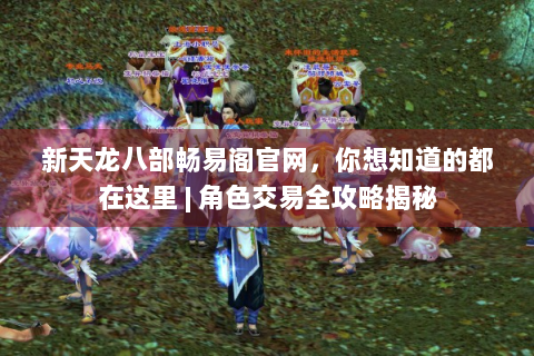 新天龙八部畅易阁官网，你想知道的都在这里 | 角色交易全攻略揭秘