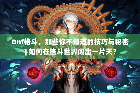 Dnf格斗，那些你不知道的技巧与秘密 | 如何在格斗世界闯出一片天？