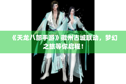《天龙八部手游》徽州古城联动，梦幻之旅等你启程！