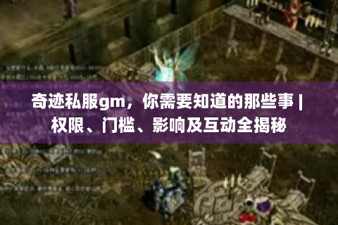 奇迹私服gm，你需要知道的那些事 | 权限、门槛、影响及互动全揭秘
