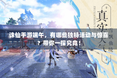 诛仙手游端午，有哪些独特活动与惊喜？带你一探究竟！