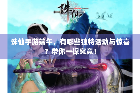诛仙手游端午，有哪些独特活动与惊喜？带你一探究竟！
